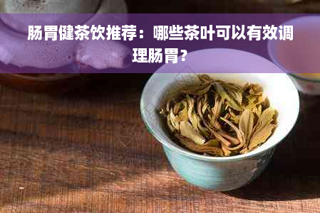 肠胃健茶饮推荐：哪些茶叶可以有效调理肠胃？