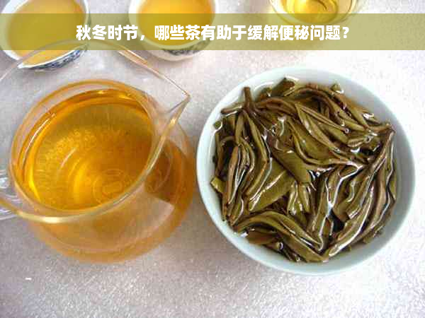 秋冬时节，哪些茶有助于缓解便秘问题？