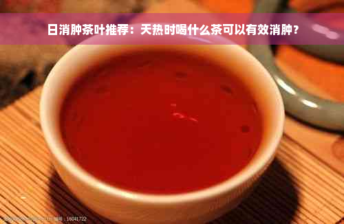 日消肿茶叶推荐：天热时喝什么茶可以有效消肿？