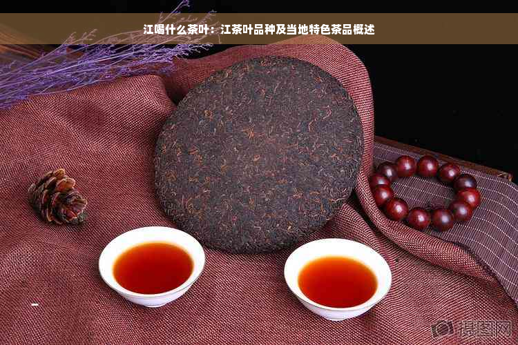 江喝什么茶叶：江茶叶品种及当地特色茶品概述