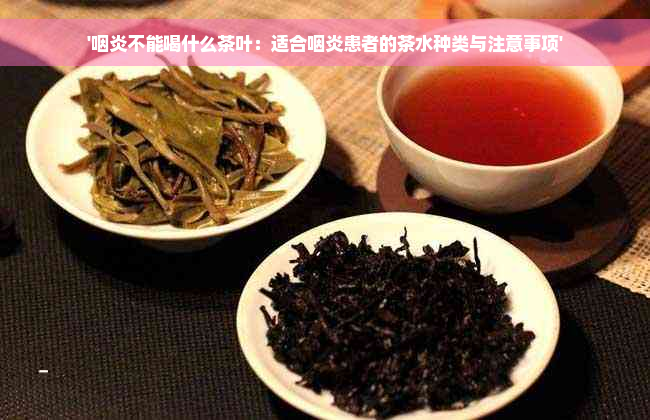 '咽炎不能喝什么茶叶：适合咽炎患者的茶水种类与注意事项'