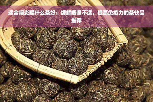 适合咽炎喝什么茶好：缓解咽喉不适，提高免疫力的茶饮品推荐