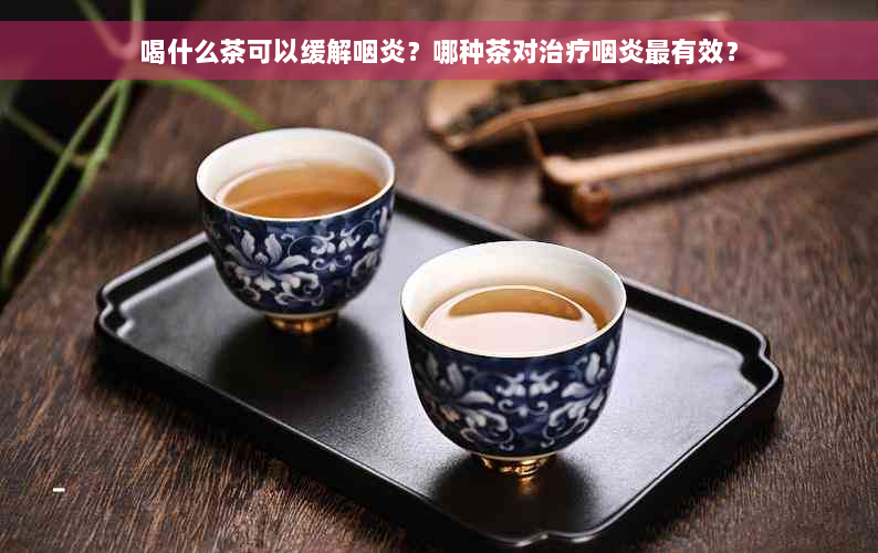 喝什么茶可以缓解咽炎？哪种茶对治疗咽炎最有效？