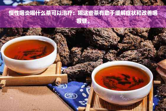 慢性咽炎喝什么茶可以治疗：喝这些茶有助于缓解症状和改善咽喉健。