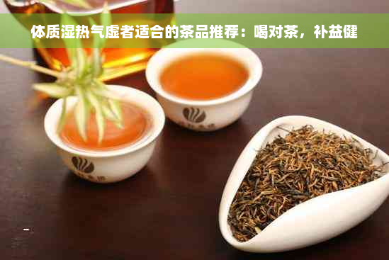 体质湿热气虚者适合的茶品推荐：喝对茶，补益健