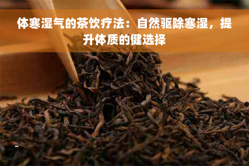 体寒湿气的茶饮疗法：自然驱除寒湿，提升体质的健选择