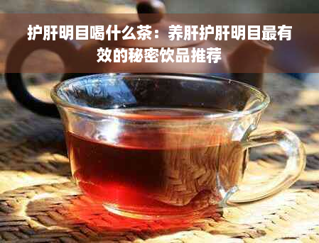 护肝明目喝什么茶：养肝护肝明目最有效的秘密饮品推荐