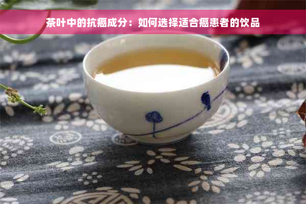 茶叶中的抗癌成分：如何选择适合癌患者的饮品