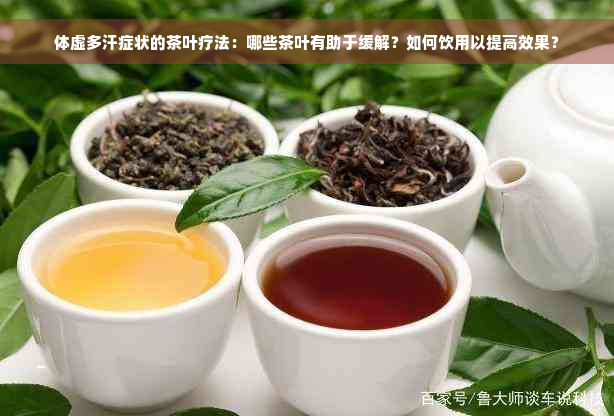 体虚多汗症状的茶叶疗法：哪些茶叶有助于缓解？如何饮用以提高效果？