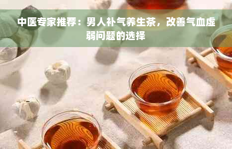 中医专家推荐：男人补气养生茶，改善气血虚弱问题的选择
