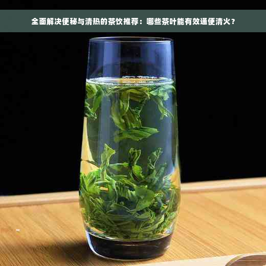 全面解决便秘与清热的茶饮推荐：哪些茶叶能有效通便清火？