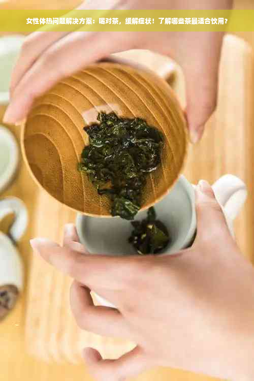 女性体热问题解决方案：喝对茶，缓解症状！了解哪些茶最适合饮用？