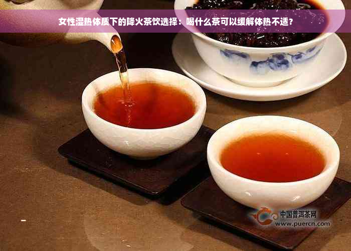 女性湿热体质下的降火茶饮选择：喝什么茶可以缓解体热不适？