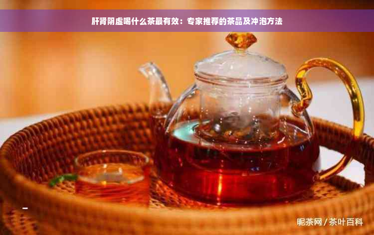 肝肾阴虚喝什么茶最有效：专家推荐的茶品及冲泡方法