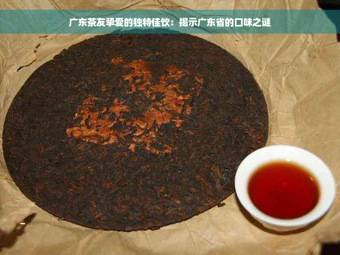 广东茶友挚爱的独特佳饮：揭示广东省的口味之谜