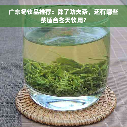 广东冬饮品推荐：除了功夫茶，还有哪些茶适合冬天饮用？