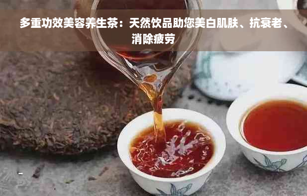 多重功效美容养生茶：天然饮品助您美白肌肤、抗衰老、消除疲劳