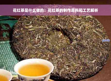 花红茶是什么做的：花红茶的制作原料和工艺解析