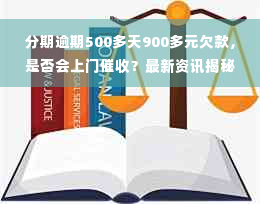 分期逾期500多天900多元欠款，是否会上门催收？最新资讯揭秘真相