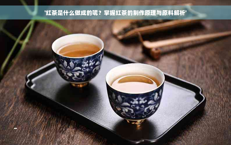 '红茶是什么做成的呢？掌握红茶的制作原理与原料解析'