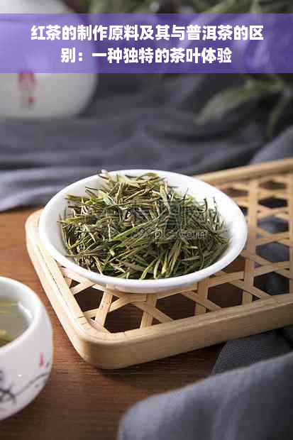 红茶的制作原料及其与普洱茶的区别：一种独特的茶叶体验