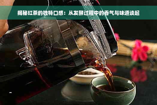 揭秘红茶的独特口感：从发酵过程中的香气与味道谈起