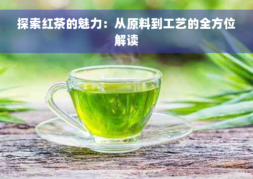 探索红茶的魅力：从原料到工艺的全方位解读