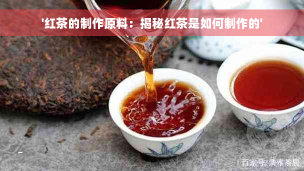 '红茶的制作原料：揭秘红茶是如何制作的'