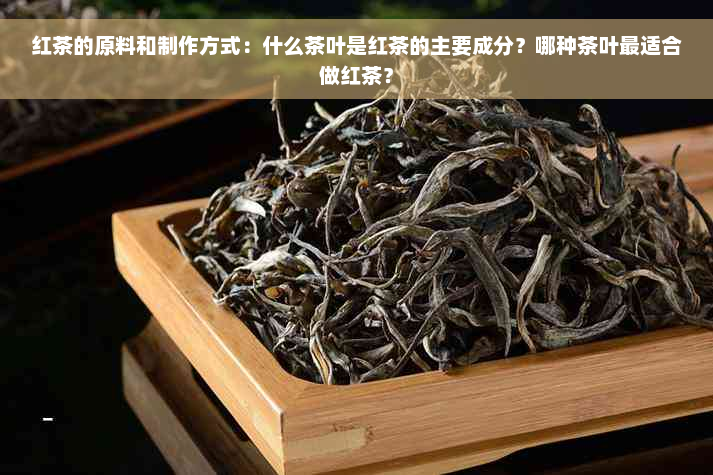 红茶的原料和制作方式：什么茶叶是红茶的主要成分？哪种茶叶最适合做红茶？