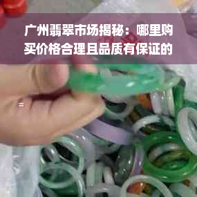 广州翡翠市场揭秘：哪里购买价格合理且品质有保证的翡翠？