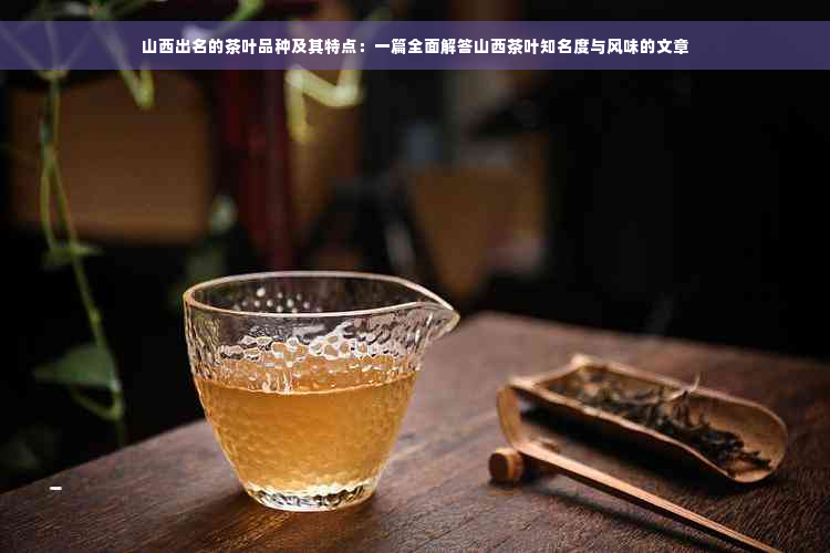 山西出名的茶叶品种及其特点：一篇全面解答山西茶叶知名度与风味的文章