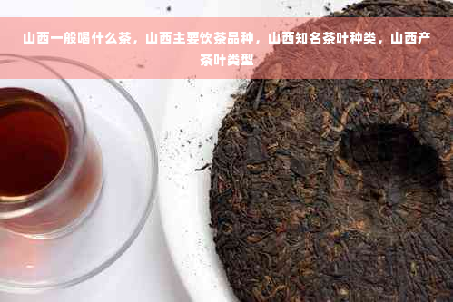 山西一般喝什么茶，山西主要饮茶品种，山西知名茶叶种类，山西产茶叶类型