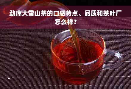 勐库大雪山茶的口感特点、品质和茶叶厂怎么样？