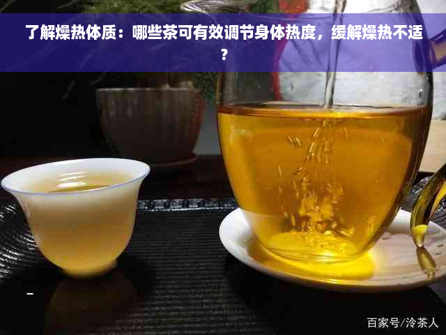 了解燥热体质：哪些茶可有效调节身体热度，缓解燥热不适？