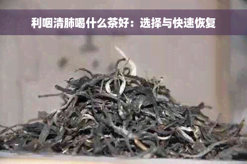 利咽清肺喝什么茶好：选择与快速恢复