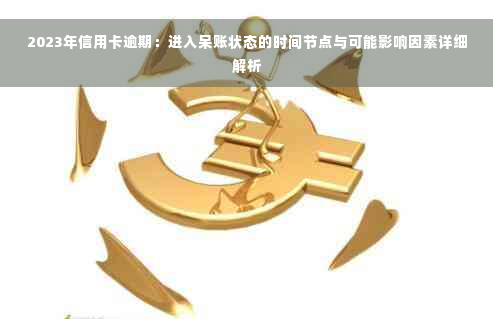 2023年信用卡逾期：进入呆账状态的时间节点与可能影响因素详细解析