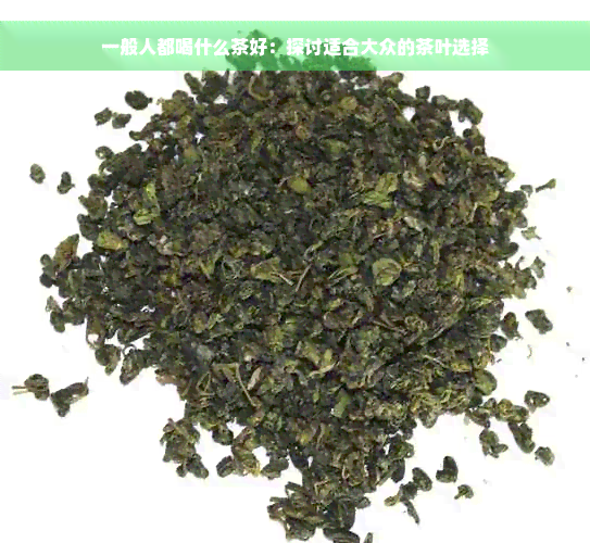 一般人都喝什么茶好：探讨适合大众的茶叶选择