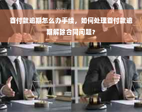 首付款逾期怎么办手续，如何处理首付款逾期解除合同问题？