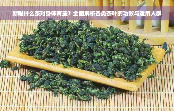 新喝什么茶对身体有益？全面解析各类茶叶的功效与适用人群