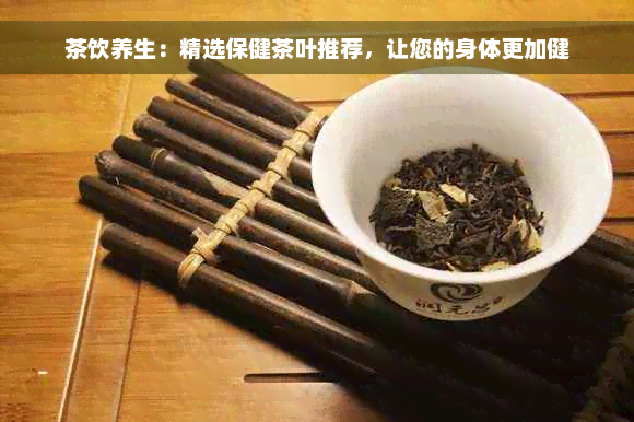 茶饮养生：精选保健茶叶推荐，让您的身体更加健