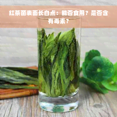 红茶菌表面长白点：能否食用？是否含有毒素？