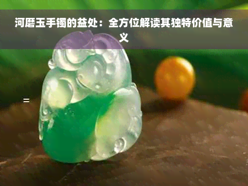 河磨玉手镯的益处：全方位解读其独特价值与意义