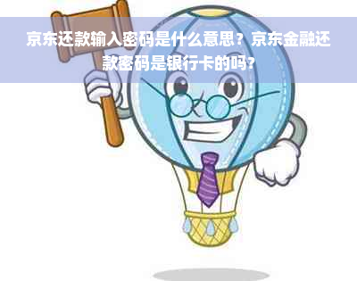 京东还款输入密码是什么意思？京东金融还款密码是银行卡的吗？