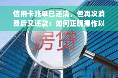 信用卡账单已还清，但再次消费后又还款：如何正确操作以避免额外费用？