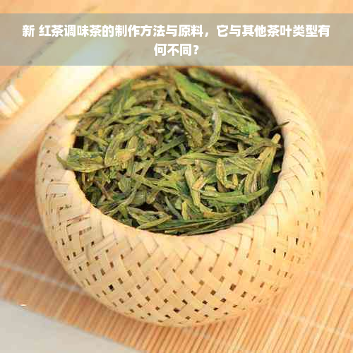 新 红茶调味茶的制作方法与原料，它与其他茶叶类型有何不同？