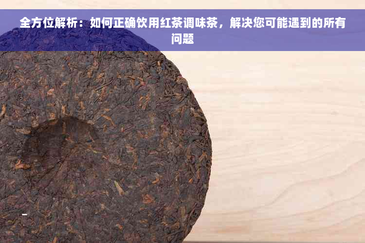 全方位解析：如何正确饮用红茶调味茶，解决您可能遇到的所有问题