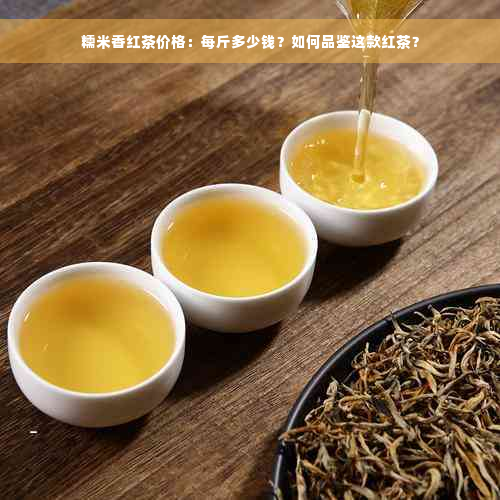 糯米香红茶价格：每斤多少钱？如何品鉴这款红茶？