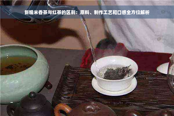 新糯米香茶与红茶的区别：原料、制作工艺和口感全方位解析