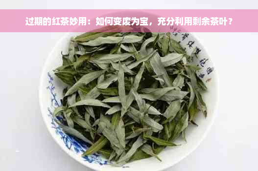 过期的红茶妙用：如何变废为宝，充分利用剩余茶叶？