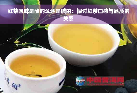 红茶回味是酸的么还是碱的：探讨红茶口感与品质的关系